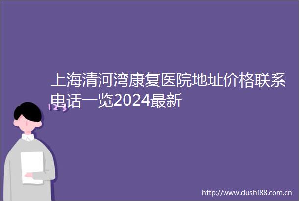 上海清河湾康复医院地址价格联系电话一览2024最新