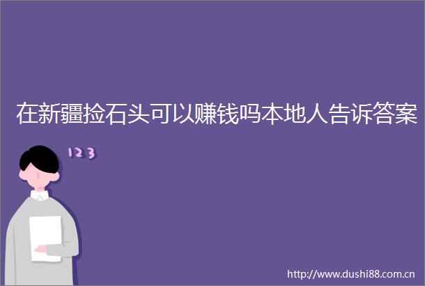 在新疆捡石头可以赚钱吗本地人告诉答案