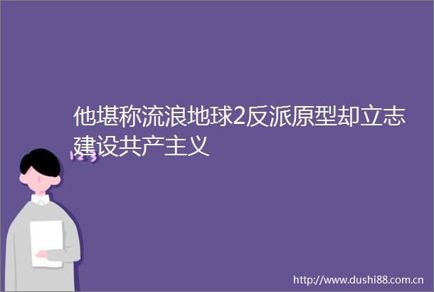 他堪称流浪地球2反派原型却立志建设共产主义