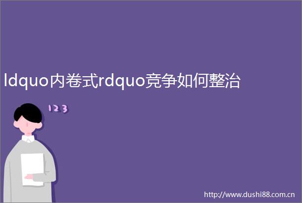 ldquo内卷式rdquo竞争如何整治