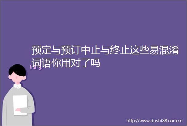 预定与预订中止与终止这些易混淆词语你用对了吗