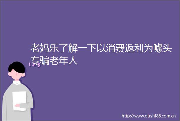 老妈乐了解一下以消费返利为噱头专老年人