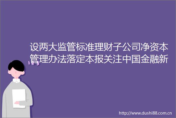 设两大监管标准理财子公司净资本管理办法落定本报关注金融新闻网