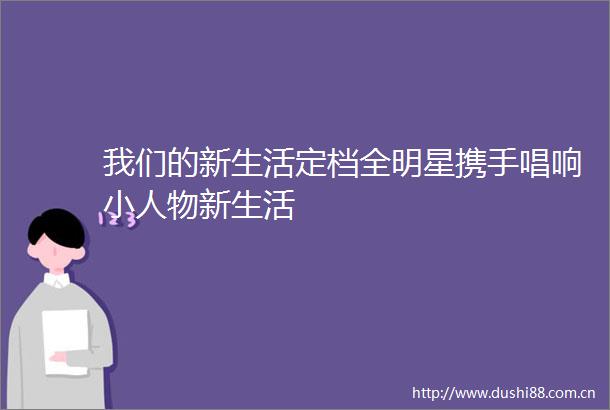 我们的新生活定档全明星携手唱响物新生活