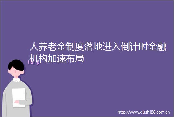 人养老金制度落地进入倒计时金融机构加速布局