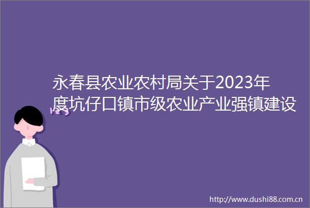 永春县农业农村局关于2023年度坑仔口镇市级农业产业强镇建设项目验收情况的公示