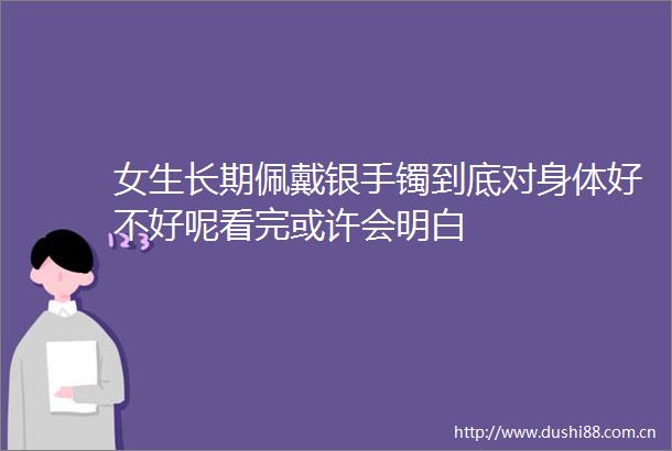 女生长期佩戴银手镯到底对身体好不好呢看完或许会明白