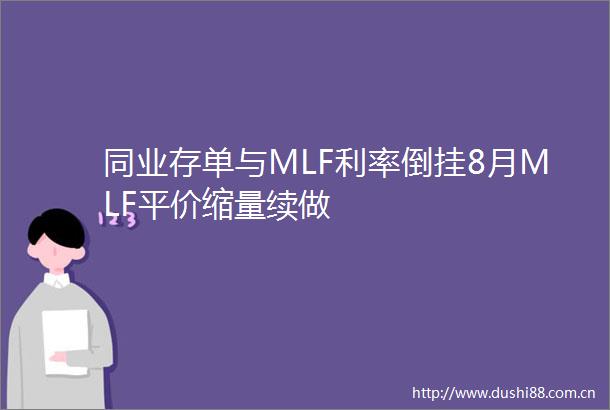 同业存单与MLF利率倒挂8月MLF平价缩量续做