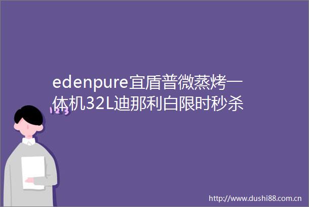 edenpure宜盾普微蒸烤一体机32L迪那利白限时秒杀