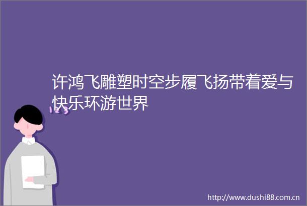 许鸿飞雕塑时空步履飞扬带着爱与快乐环游世界