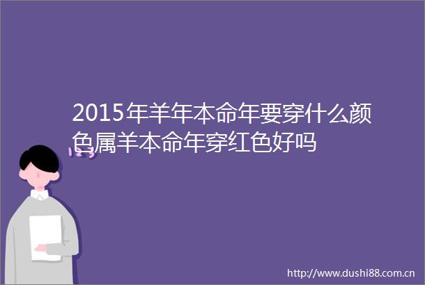 2015年羊年本命年要穿什么颜色属羊本命年穿红色好吗