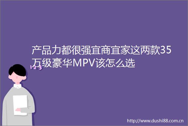 产品力都很强宜商宜家这两款35万级豪华MPV该怎么选