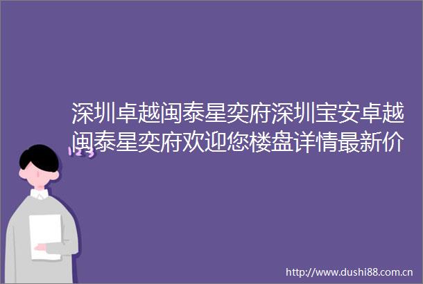 深圳卓越闽泰星奕府深圳宝安卓越闽泰星奕府欢迎您楼盘详情最新价格
