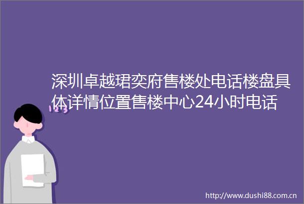 深圳卓越珺奕府售楼处电话楼盘具体详情位置售楼中心24小时电话