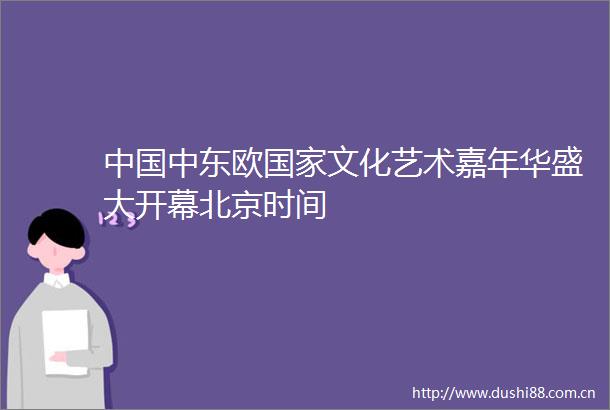 中东欧文化艺术嘉年华盛大开幕北京时间