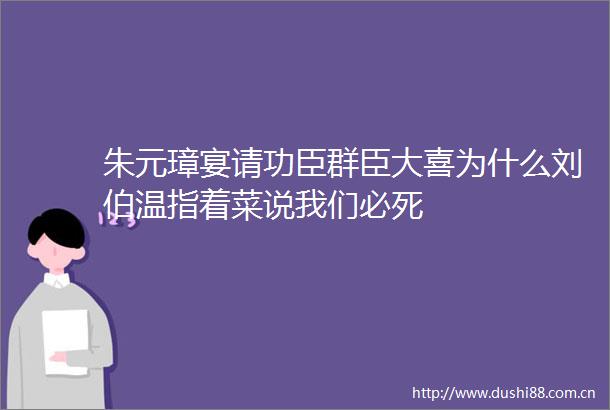 朱元璋宴请功臣群臣大喜为什么刘伯温指着菜说我们必死