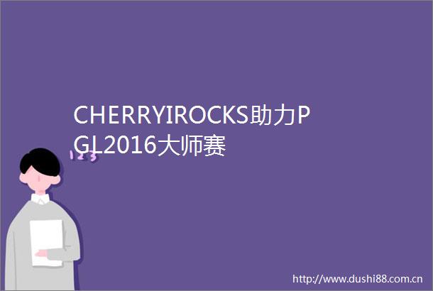 CHERRYIROCKS助力PGL2016大师赛
