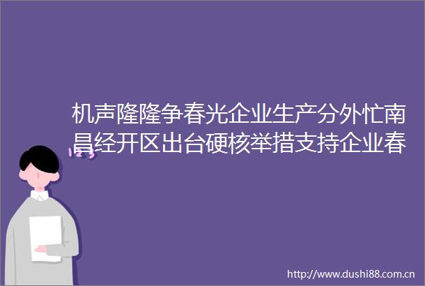机声隆隆争春光企业生产分外忙南昌经开区出台硬核举措支持企业春节不停工不停产