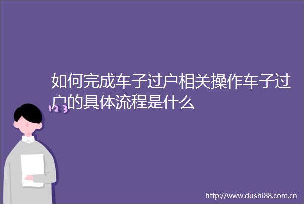 如何完成车子过户相关操作车子过户的具体流程是什么
