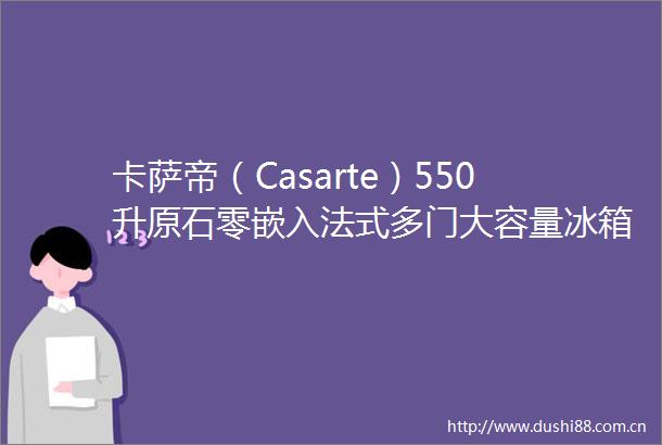 卡萨帝（Casarte）550升原石零嵌入法式多门大容量冰箱优惠价778928