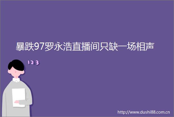 暴跌97罗永浩直播间只缺一场相声