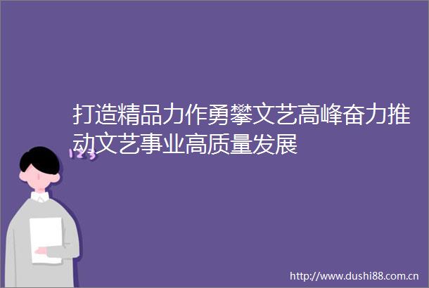 打造精品力作勇攀文艺高峰奋力推动文艺事业高质量发展