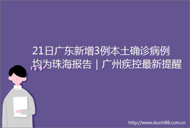 21日广东新增3例本土确诊病例均为珠海报告｜广州疾控最新提醒