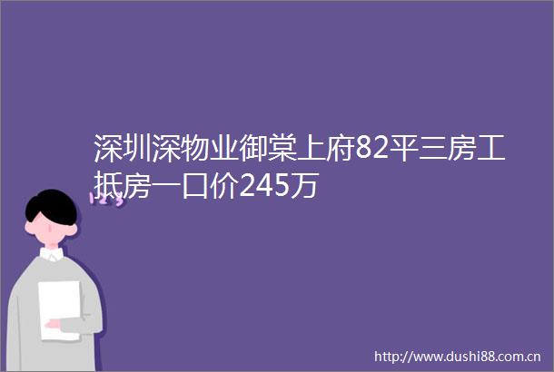 深圳深物业御棠上府82平三房工抵房一口价245万