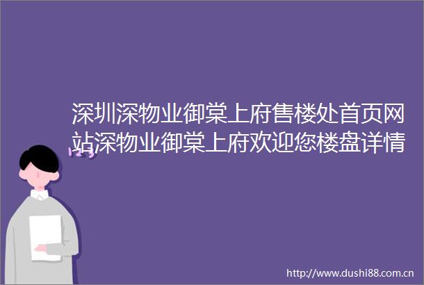 深圳深物业御棠上府售楼处首页网站深物业御棠上府欢迎您楼盘详情售楼处