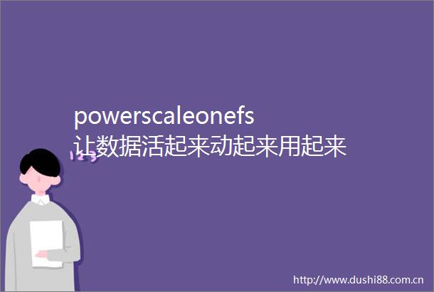 powerscaleonefs让数据活起来动起来用起来