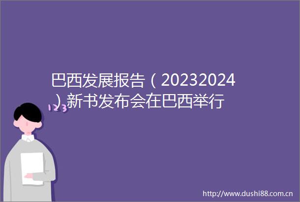巴西发展报告（20232024）新书发布会在巴西举行