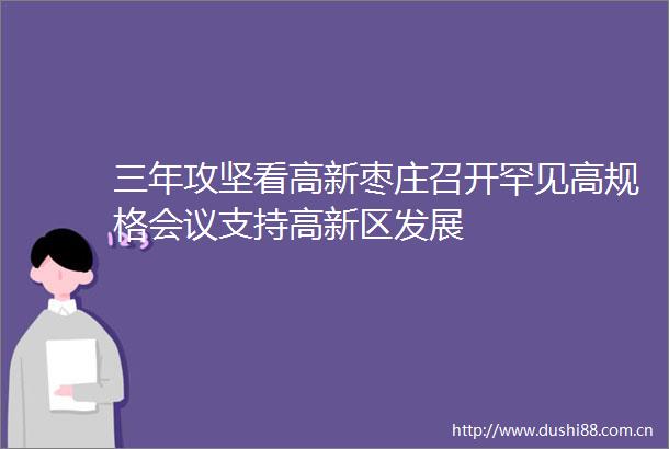 三年攻坚看高新枣庄召开罕见高规格会议支持高新区发展