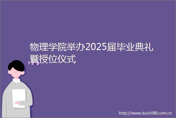 物理学院举办2025届毕业典礼暨授位仪式