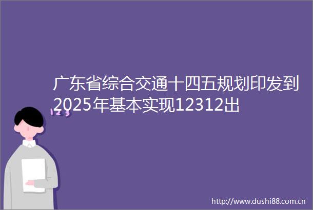 广东省综合交通十四五规划印发到2025年基本实现12312出行交通圈