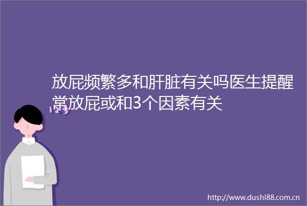 放屁频繁多和肝脏有关吗医生提醒常放屁或和3个因素有关