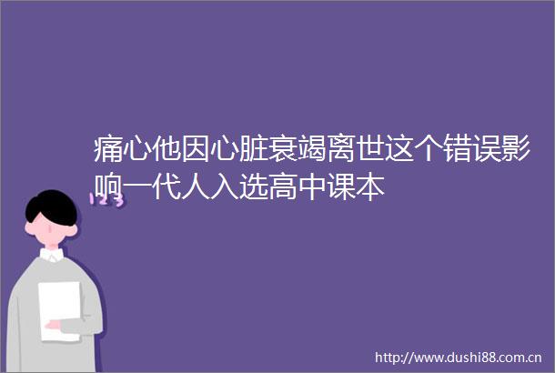 痛心他因心脏衰竭离世这个错误影响一代人入选高中课本
