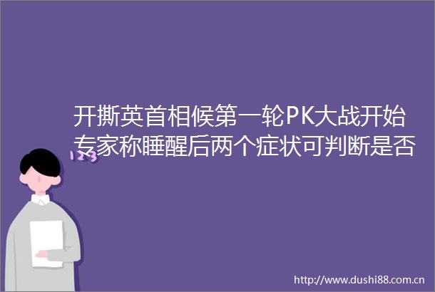 开撕英首相候第一轮PK大战开始专家称睡醒后两个症状可判断是否感染新冠英国通胀或达15