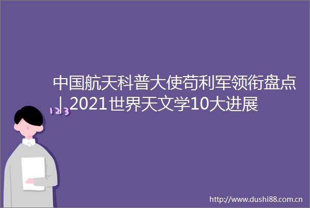 航天科普大使苟利军领衔盘点｜2021世界天文学10大进展（上）