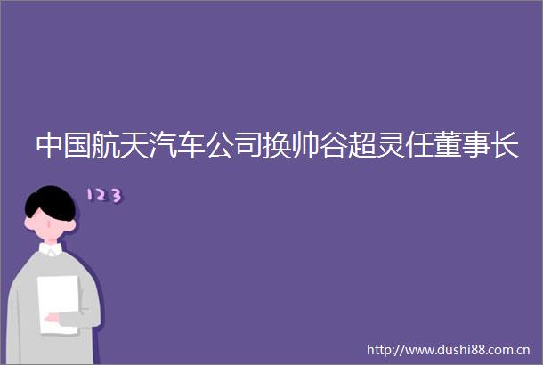 航天汽车公司换帅谷超灵任董事长