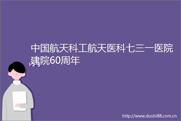 航天科工航天医科七三一医院建院60周年