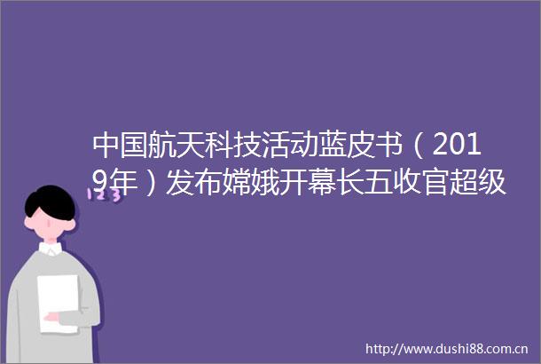 航天科技活动蓝皮书（2019年）发布嫦娥开幕长五收官超级2020宇航发射计划公布