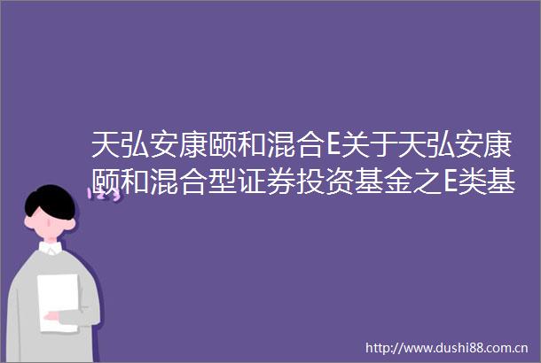 天弘安康颐和混合E关于天弘安康颐和混合型证券投资基金之E类基金份额开放日常申购赎回转换及定期定额投资业务的公告