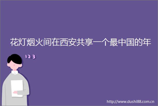 花灯烟火间在西安共享一个最的年