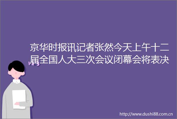 京华时报讯记者张然今天上午十二届全国人大三次会议闭幕会将表决关于工作报告的决议草案