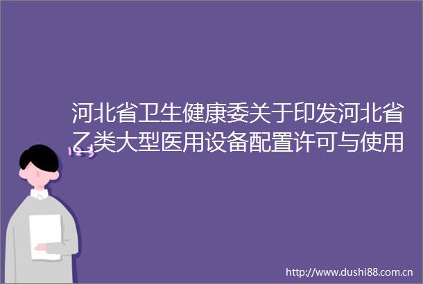 河北省卫生健康委关于印发河北省乙类大型医用设备配置许可与使用管理实施细则的通知