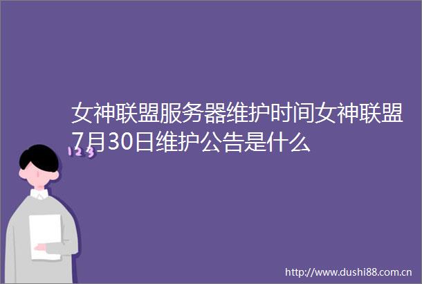 女神联盟服务器维护时间女神联盟7月30日维护公告是什么