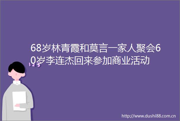 68岁林青霞和莫言一家人聚会60岁李连杰回来参加商业活动