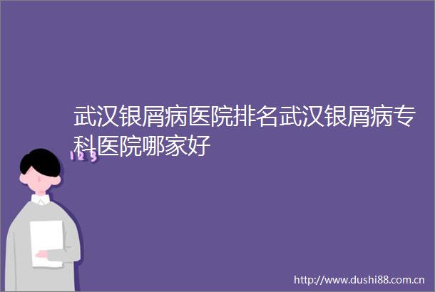 武汉银屑病医院排名武汉银屑病专科医院哪家好