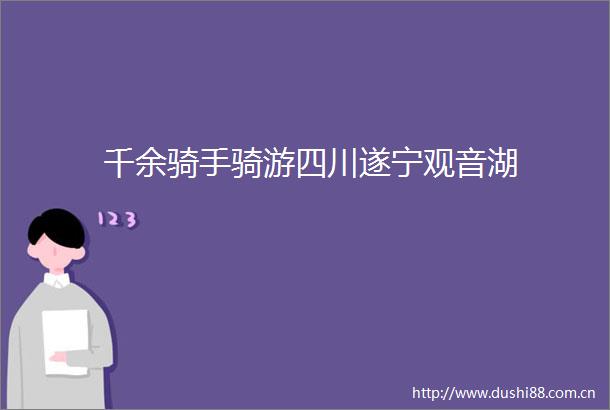 千余骑手骑游四川遂宁观音湖