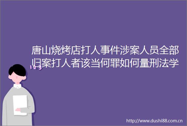 唐山烧烤店涉案人员全部归案者该当何罪如何量刑法学专家分析